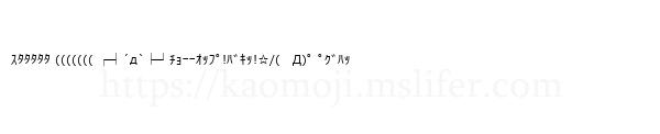 ｽﾀﾀﾀﾀﾀ ((((((( ┌┤´д`├┘ﾁｮｰｰｵｯﾌﾟ!ﾊﾞｷｯ!☆/(　Д)ﾟ ﾟｸﾞﾊｯ
-顔文字