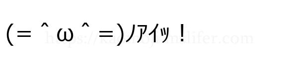 (=＾ω＾=)ﾉｱｲｯ！
-顔文字
