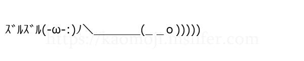 ｽﾞﾙｽﾞﾙ(-ω-:)ﾉ＼＿＿＿＿(_ _ｏ)))))
-顔文字
