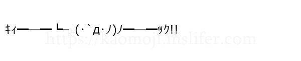 ｷｨ━─━┗┐(･`д･ﾉ)ﾉ━─━ｯｸ!!
-顔文字
