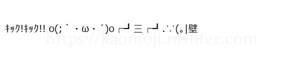 ｷｯｸ!ｷｯｸ!! o(;｀・ω・´)o┌┛三┌┛.∵(｡|壁
-顔文字