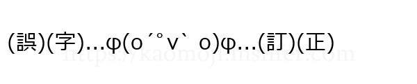 (誤)(字)...φ(o´ﾟv` o)φ...(訂)(正)
-顔文字