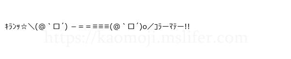 ｷﾗﾝｯ☆＼(＠｀ロ´) －＝＝≡≡≡(＠｀ロ´)o／ｺﾗーﾏﾃー!!
-顔文字