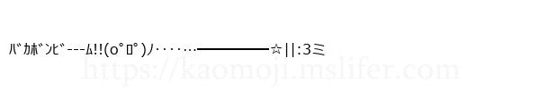 ﾊﾞｶﾎﾞﾝﾋﾞ---ﾑ!!(oﾟﾛﾟ)ﾉ‥‥…━━━━━☆||:3ミ
-顔文字
