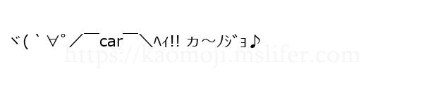 ヾ(｀∀ﾟ／￣car￣＼ﾍｨ!! ヵ～ﾉｼﾞｮ♪
-顔文字