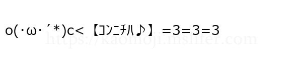 o(･ω･´*)c<【ｺﾝﾆﾁﾊ♪】=3=3=3
-顔文字