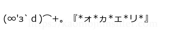 (∞'з`ｄ)⌒+。『*ォ*ヵ*ェ*リ*』
-顔文字