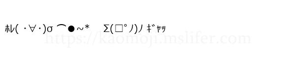 ﾎﾚ( ･∀･)σ ⌒●~*　 Σ(□ﾟﾉ)ﾉ ｷﾞｬｯ
-顔文字