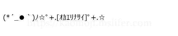 (*´_●｀)ﾉ☆ﾟ+.[ｵｶｴﾘﾅｻｲ]ﾟ+.☆
-顔文字