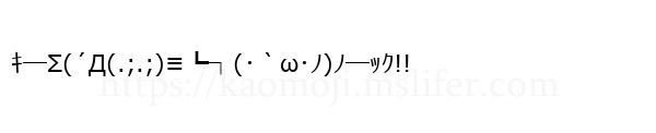 ｷ─Σ(´Д(.;.;)≡┗┐(･｀ω･ﾉ)ﾉ─ｯｸ!!
-顔文字