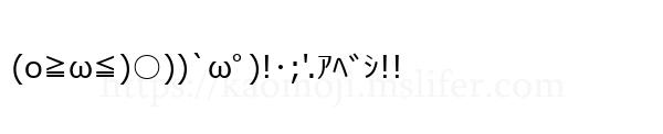 (o≧ω≦)○))`ωﾟ)!･;'.ｱﾍﾞｼ!!
-顔文字
