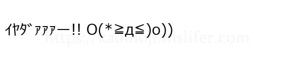 ｲﾔﾀﾞｧｧｧー!! O(*≧д≦)o))
-顔文字