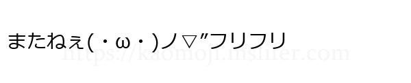 またねぇ(・ω・)ノ▽”フリフリ
-顔文字