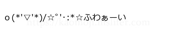 ｏ(*'▽'*)/☆ﾟ'･:*☆ふわぁーい
-顔文字