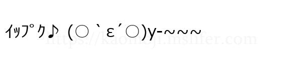 ｲｯﾌﾟｸ♪ (○｀ε´○)y-~~~
-顔文字
