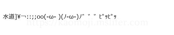 水道]\￢::;;oo(-ω- )(ﾉ-ω-)ﾉ゛゛゛ﾋﾟｯﾋﾟｯ
-顔文字