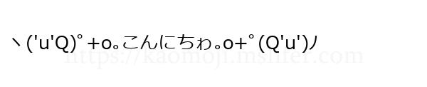 ヽ('u'Q)ﾟ+o｡こんにちゎ｡o+ﾟ(Q'u')ﾉ
-顔文字
