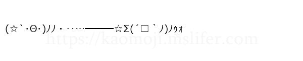 (☆`･Θ･)ﾉﾉ・‥…━━━☆Σ(´□｀ﾉ)ﾉｩｫ
-顔文字