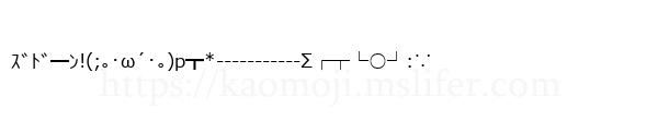 ｽﾞﾄﾞ━ﾝ!(;｡･ω´･｡)p┳*-----------Σ┌┬└○┘:∵
-顔文字
