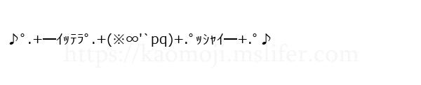 ♪ﾟ.+━ｲｯﾃﾗﾟ.+(※∞'`pq)+.ﾟｯｼｬｲ━+.ﾟ♪
-顔文字