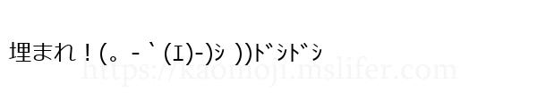 埋まれ！(。-｀(ｴ)-)ｼ ))ﾄﾞｼﾄﾞｼ
-顔文字