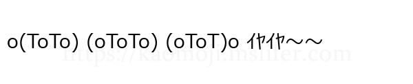 o(ToTo) (oToTo) (oToT)o ｲﾔｲﾔ～～　
-顔文字