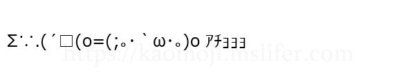 Σ∵.(´□(o=(;｡･｀ω･｡)o ｱﾁｮｮｮ
-顔文字
