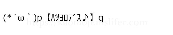 (*´ω｀)p【ﾊﾂﾖﾛﾃﾞｽ♪】q
-顔文字