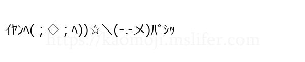 ｲﾔﾝﾍ(；◇；ﾍ))☆＼(-.-メ)ﾊﾞｼｯ
-顔文字