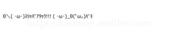 θ＼( ･ω･)ｽﾘｯﾊﾟｱﾀｯｸ!!! ( ･ω･)_θ(ﾟω｡)ﾊﾞｷ
-顔文字