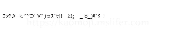 ｴﾝﾀ♪≡⊂⌒つﾟ∀ﾟ)っｽﾞｻ!!　Σ(;　_ o_)ﾊﾞﾀ！
-顔文字