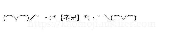 (⌒▽⌒)／゜・:*【ネ兄】*:・゜＼(⌒▽⌒)
-顔文字