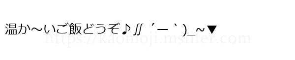 温か～いご飯どうぞ♪∬ ´ー｀)_~▼
-顔文字