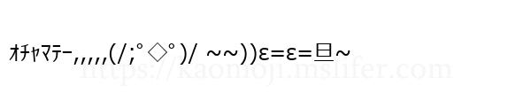 ｵﾁｬﾏﾃｰ,,,,,(/;ﾟ◇ﾟ)/ ~~))ε=ε=旦~
-顔文字