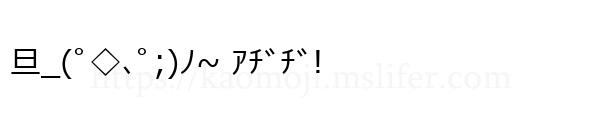 旦_(ﾟ◇､ﾟ;)ﾉ~ ｱﾁﾞﾁﾞ!
-顔文字