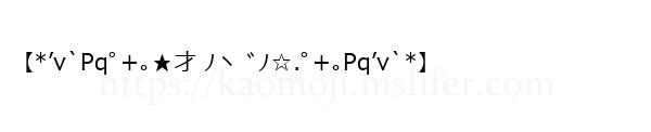 【*’v`Pqﾟ+｡★才 ﾉヽ ﾞﾉ☆.ﾟ+｡Pq’v`*】
-顔文字