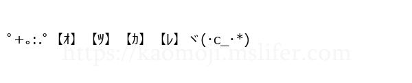 ﾟ+｡:.ﾟ【ｵ】【ﾂ】【ｶ】【ﾚ】ヾ(･c_･*)
-顔文字