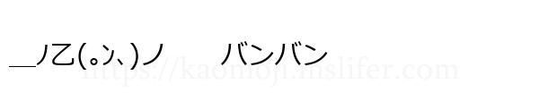 ＿ﾉ乙(｡ﾝ､)ノ　　バンバン
-顔文字