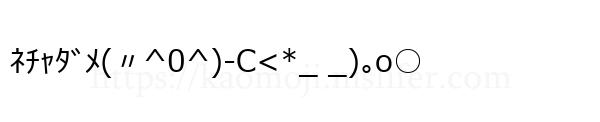 ﾈﾁｬﾀﾞﾒ(〃^0^)-C<*_ _)｡o○
-顔文字