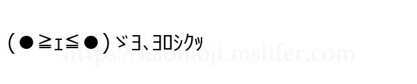 (●≧ｪ≦●)ゞﾖ､ﾖﾛｼｸｯ
-顔文字