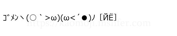 ｺﾞﾒﾝヽ(○｀>ω)(ω<´●)ﾉ［ЙЁ］
-顔文字