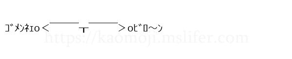 ｺﾞﾒﾝﾈｪo＜￣￣￣┰￣￣￣＞oﾋﾞﾛ～ﾝ
-顔文字