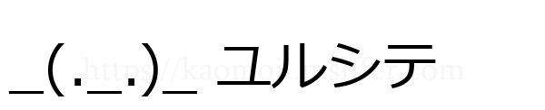 _(._.)_ ユルシテ
-顔文字