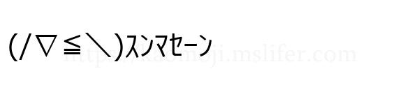 (/∇≦＼)ｽﾝﾏｾｰﾝ
-顔文字