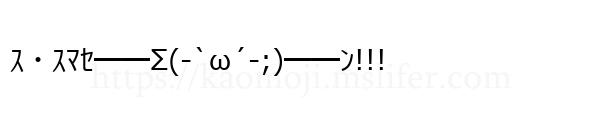 ｽ・ｽﾏｾ━━Σ(-`ω´-;)━━ﾝ!!!
-顔文字