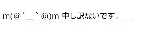 m(＠´＿｀＠)m 申し訳ないです。
-顔文字