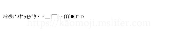 ｱﾀﾏｻｹﾞｽｷﾞﾃﾓｹﾞﾀ・・＿|￣|…(((●ｺﾞﾛﾝ
-顔文字