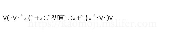 v(･v･`｡{ﾟ+｡:.ﾟ初宜ﾟ.:｡+ﾟ}｡´･v･)v
-顔文字