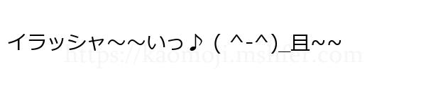 イラッシャ～～いっ♪ ( ^‐^)_且~~
-顔文字