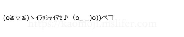 (o≧▽≦)ゝｲﾗｯｼｬｲﾏｾ♪（o_ _)o))ペコ
-顔文字